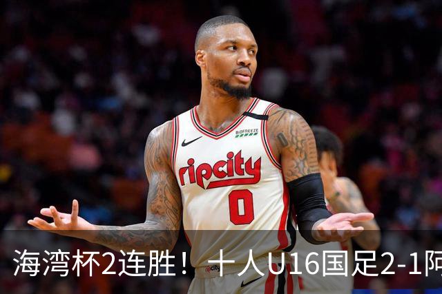 海湾杯2连胜！十人U16国足2-1阿曼 袁博涵造2球 刘凯源破门+染红